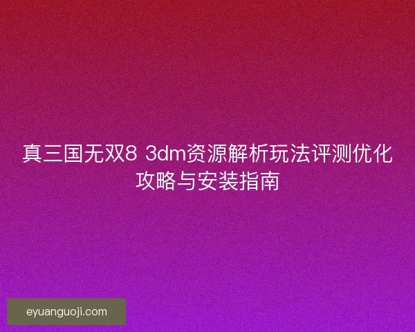 真三国无双8 3dm资源解析玩法评测优化攻略与安装指南