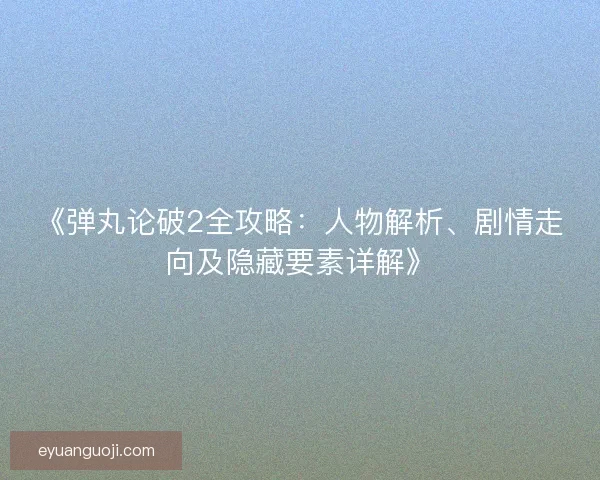 《弹丸论破2全攻略：人物解析、剧情走向及隐藏要素详解》
