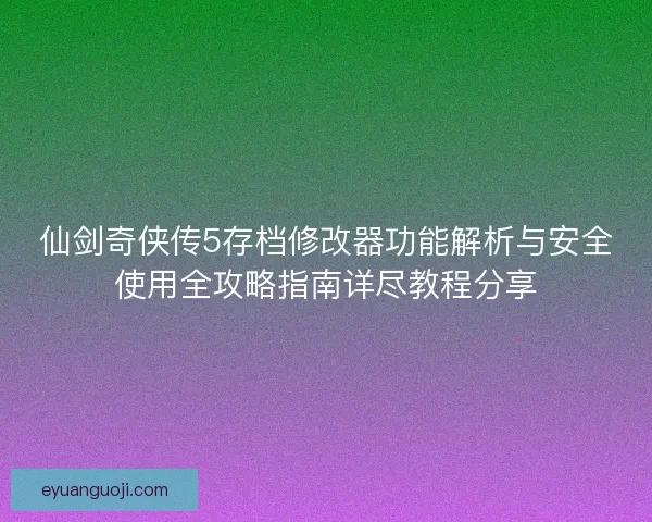 仙剑奇侠传5存档修改器功能解析与安全使用全攻略指南详尽教程分享