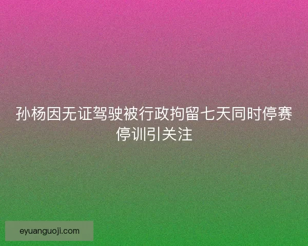 孙杨因无证驾驶被行政拘留七天同时停赛停训引关注