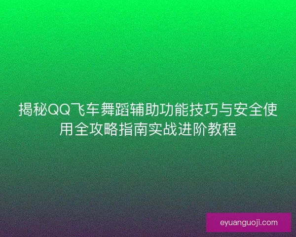 揭秘QQ飞车舞蹈辅助功能技巧与安全使用全攻略指南实战进阶教程