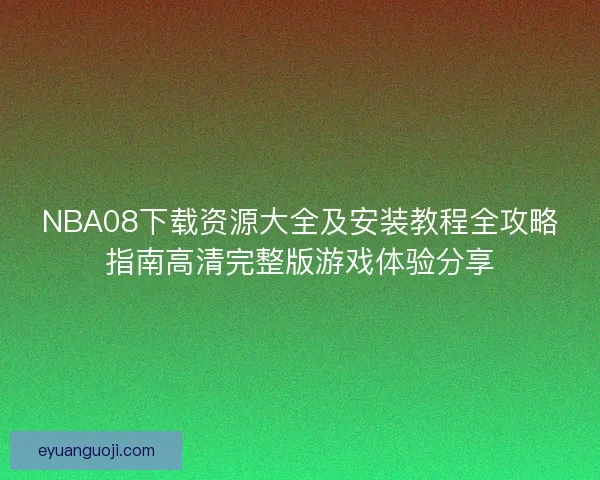 NBA08下载资源大全及安装教程全攻略指南高清完整版游戏体验分享
