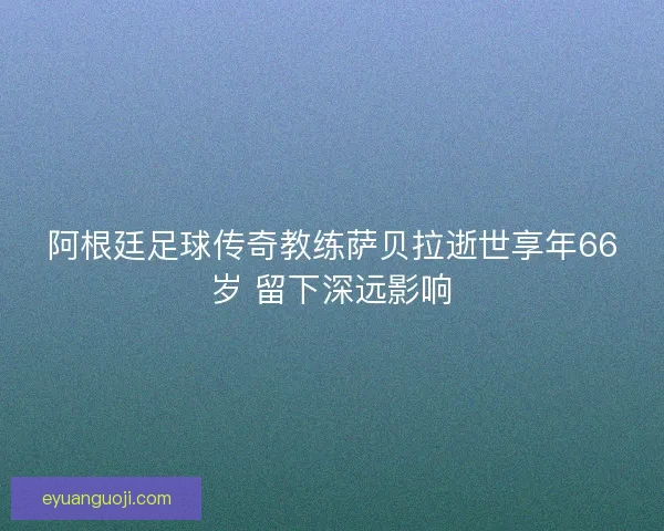阿根廷足球传奇教练萨贝拉逝世享年66岁 留下深远影响