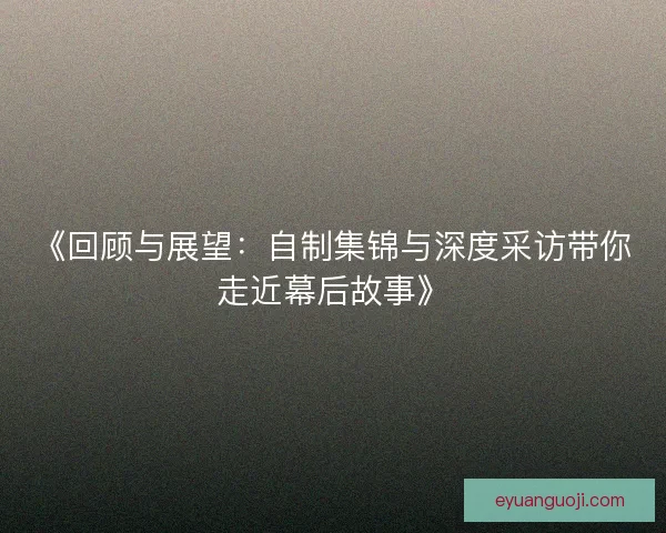 《回顾与展望：自制集锦与深度采访带你走近幕后故事》